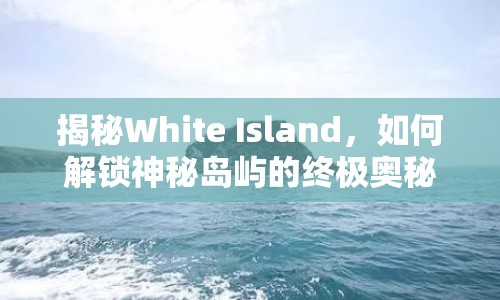 揭秘White Island，如何解鎖神秘島嶼的終極奧秘？