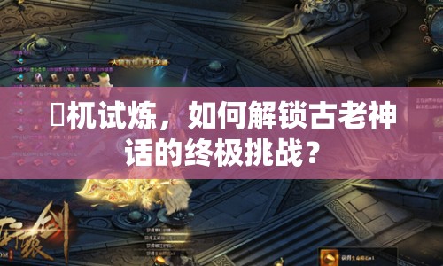 梼杌試煉，如何解鎖古老神話的終極挑戰(zhàn)？