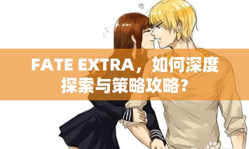 FATE EXTRA，如何深度探索與策略攻略？