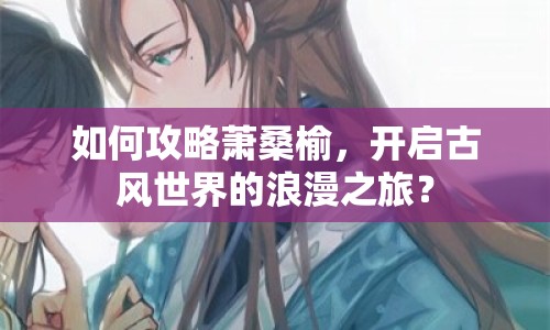 如何攻略蕭桑榆，開啟古風(fēng)世界的浪漫之旅？
