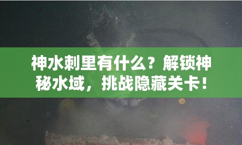 神水刺里有什么？解鎖神秘水域，挑戰(zhàn)隱藏關(guān)卡！