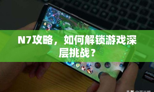 N7攻略，如何解鎖游戲深層挑戰(zhàn)？