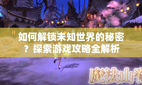 如何解鎖未知世界的秘密？探索游戲攻略全解析