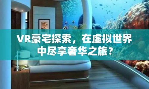 VR豪宅探索，在虛擬世界中盡享奢華之旅？