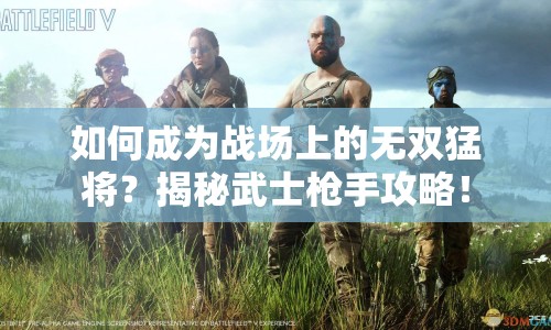 如何成為戰(zhàn)場上的無雙猛將？揭秘武士槍手攻略！