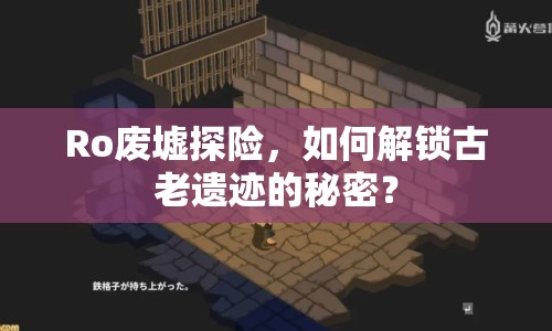 Ro廢墟探險，如何解鎖古老遺跡的秘密？