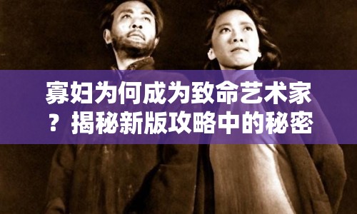 寡婦為何成為致命藝術(shù)家？揭秘新版攻略中的秘密武器！