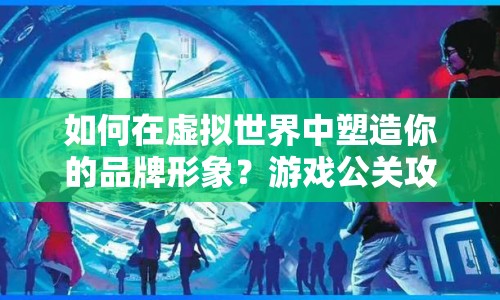 如何在虛擬世界中塑造你的品牌形象？游戲公關(guān)攻略揭秘！