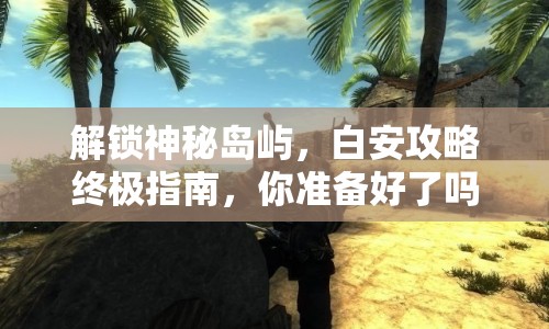 解鎖神秘島嶼，白安攻略終極指南，你準(zhǔn)備好了嗎？