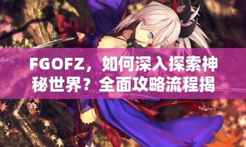 FGOFZ，如何深入探索神秘世界？全面攻略流程揭秘！