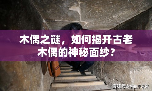 木偶之謎，如何揭開古老木偶的神秘面紗？