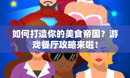 如何打造你的美食帝國(guó)？游戲餐廳攻略來(lái)啦！