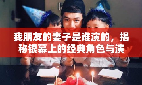我朋友的妻子是誰演的，揭秘銀幕上的經(jīng)典角色與演員