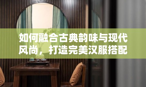 如何融合古典韻味與現(xiàn)代風(fēng)尚，打造完美漢服搭配？