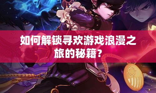 如何解鎖尋歡游戲浪漫之旅的秘籍？