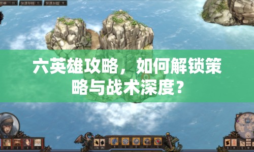 六英雄攻略，如何解鎖策略與戰(zhàn)術(shù)深度？