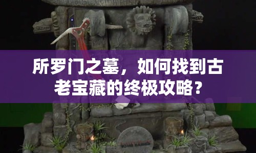 所羅門之墓，如何找到古老寶藏的終極攻略？