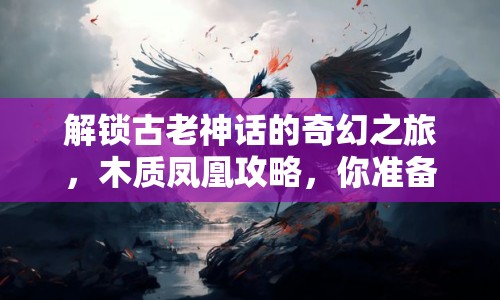 解鎖古老神話的奇幻之旅，木質(zhì)鳳凰攻略，你準(zhǔn)備好了嗎？