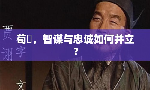 荀彧，智謀與忠誠(chéng)如何并立？