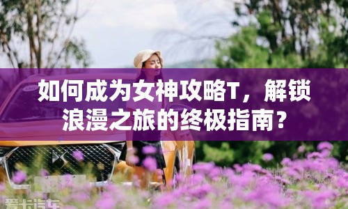 如何成為女神攻略T，解鎖浪漫之旅的終極指南？