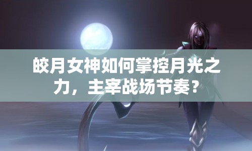 皎月女神如何掌控月光之力，主宰戰(zhàn)場(chǎng)節(jié)奏？