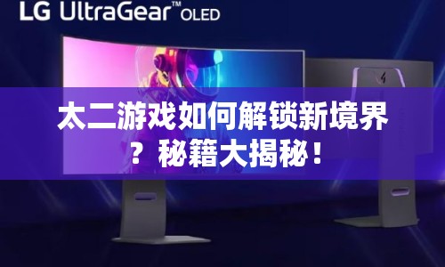 太二游戲如何解鎖新境界？秘籍大揭秘！