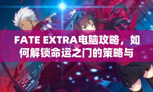 FATE EXTRA電腦攻略，如何解鎖命運之門的策略與技巧？