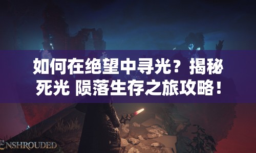 如何在絕望中尋光？揭秘死光 隕落生存之旅攻略！