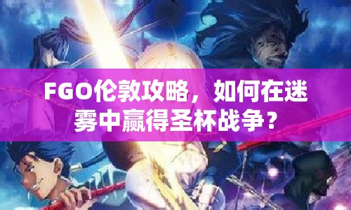 FGO倫敦攻略，如何在迷霧中贏得圣杯戰(zhàn)爭？