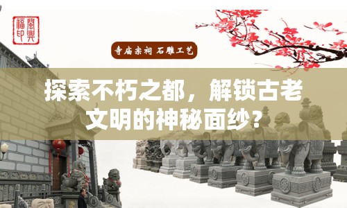探索不朽之都，解鎖古老文明的神秘面紗？