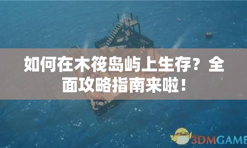 如何在木筏島嶼上生存？全面攻略指南來啦！