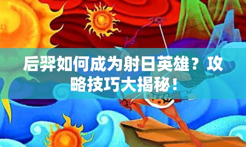 后羿如何成為射日英雄？攻略技巧大揭秘！