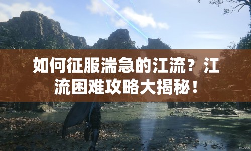 如何征服湍急的江流？江流困難攻略大揭秘！