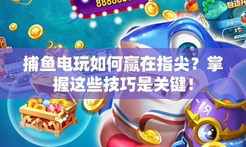 捕魚電玩如何贏在指尖？掌握這些技巧是關(guān)鍵！