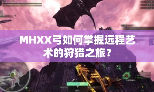 MHXX弓如何掌握遠(yuǎn)程藝術(shù)的狩獵之旅？