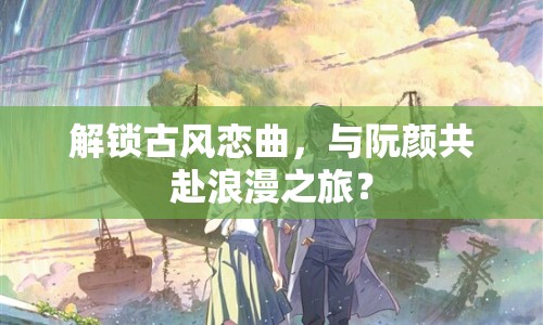 解鎖古風(fēng)戀曲，與阮顏共赴浪漫之旅？
