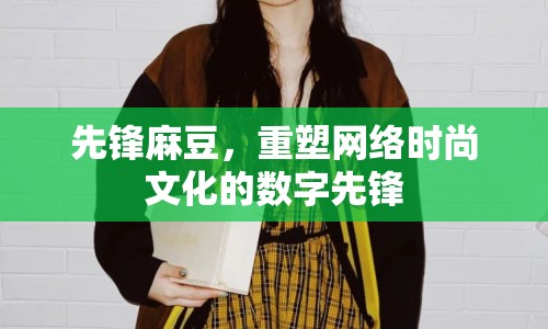 先鋒麻豆，重塑網(wǎng)絡(luò)時尚文化的數(shù)字先鋒