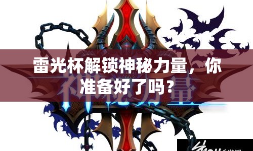 雷光杯解鎖神秘力量，你準(zhǔn)備好了嗎？