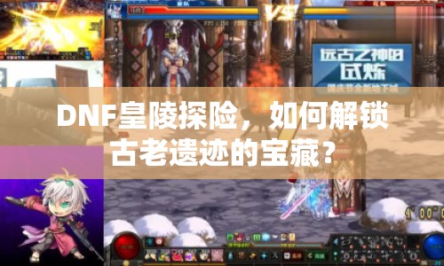 DNF皇陵探險，如何解鎖古老遺跡的寶藏？