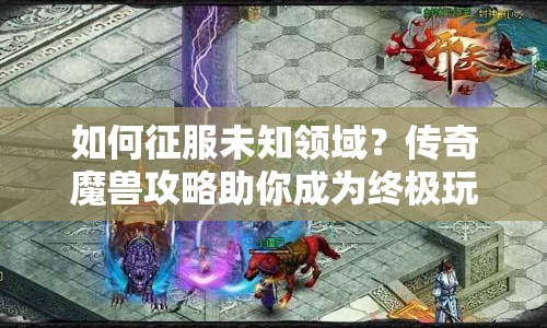 如何征服未知領(lǐng)域？傳奇魔獸攻略助你成為終極玩家！