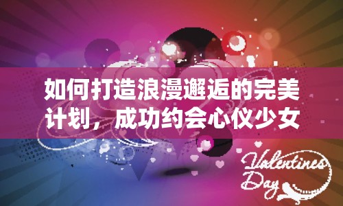 如何打造浪漫邂逅的完美計(jì)劃，成功約會心儀少女？