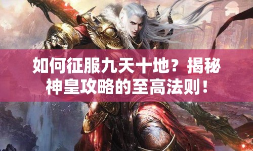 如何征服九天十地？揭秘神皇攻略的至高法則！