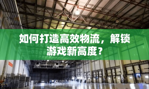 如何打造高效物流，解鎖游戲新高度？