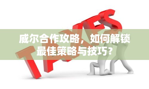 威爾合作攻略，如何解鎖最佳策略與技巧？