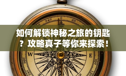 如何解鎖神秘之旅的鑰匙？攻略真子等你來探索！