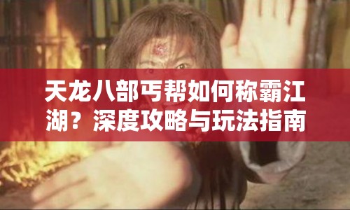 天龍八部丐幫如何稱霸江湖？深度攻略與玩法指南來啦！
