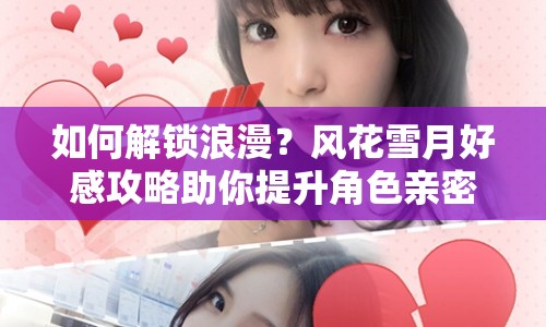 如何解鎖浪漫？風(fēng)花雪月好感攻略助你提升角色親密度！