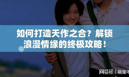 如何打造天作之合？解鎖浪漫情緣的終極攻略！
