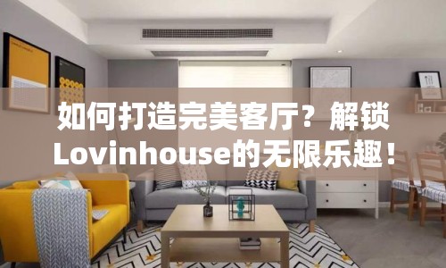 如何打造完美客廳？解鎖Lovinhouse的無(wú)限樂(lè)趣！
