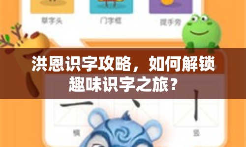 洪恩識字攻略，如何解鎖趣味識字之旅？